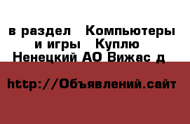  в раздел : Компьютеры и игры » Куплю . Ненецкий АО,Вижас д.